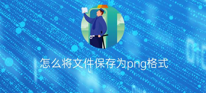 怎么将文件保存为png格式 怎么把png图片改成500以内的jpg？